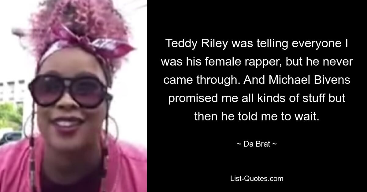 Teddy Riley was telling everyone I was his female rapper, but he never came through. And Michael Bivens promised me all kinds of stuff but then he told me to wait. — © Da Brat