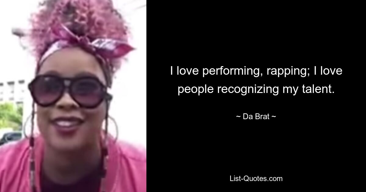 I love performing, rapping; I love people recognizing my talent. — © Da Brat