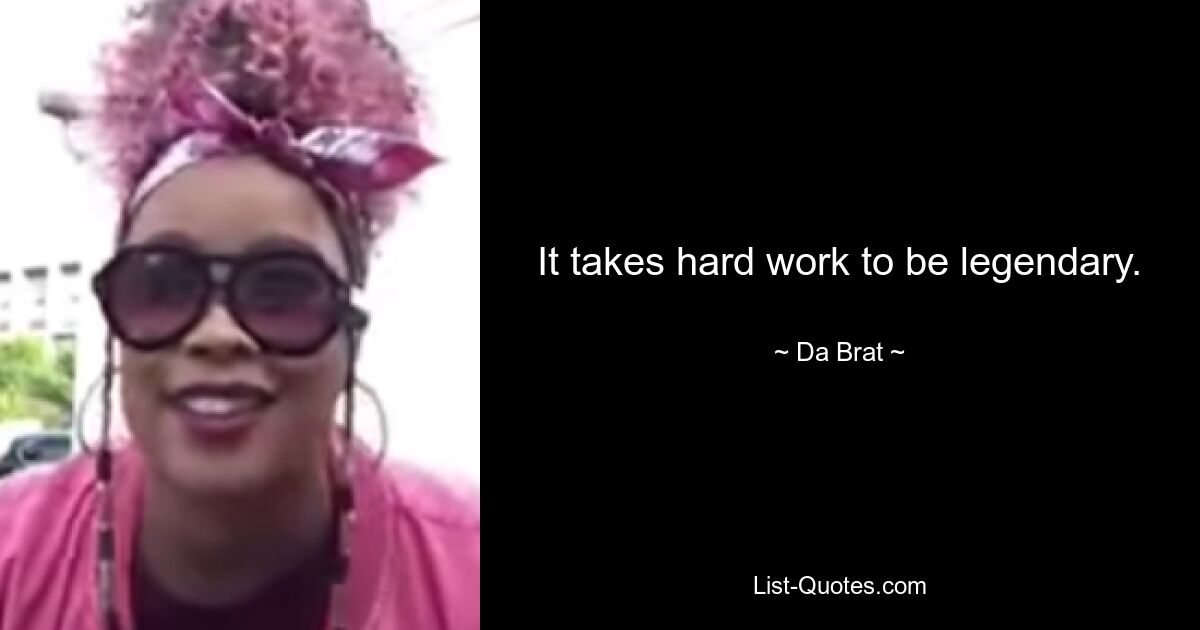 It takes hard work to be legendary. — © Da Brat