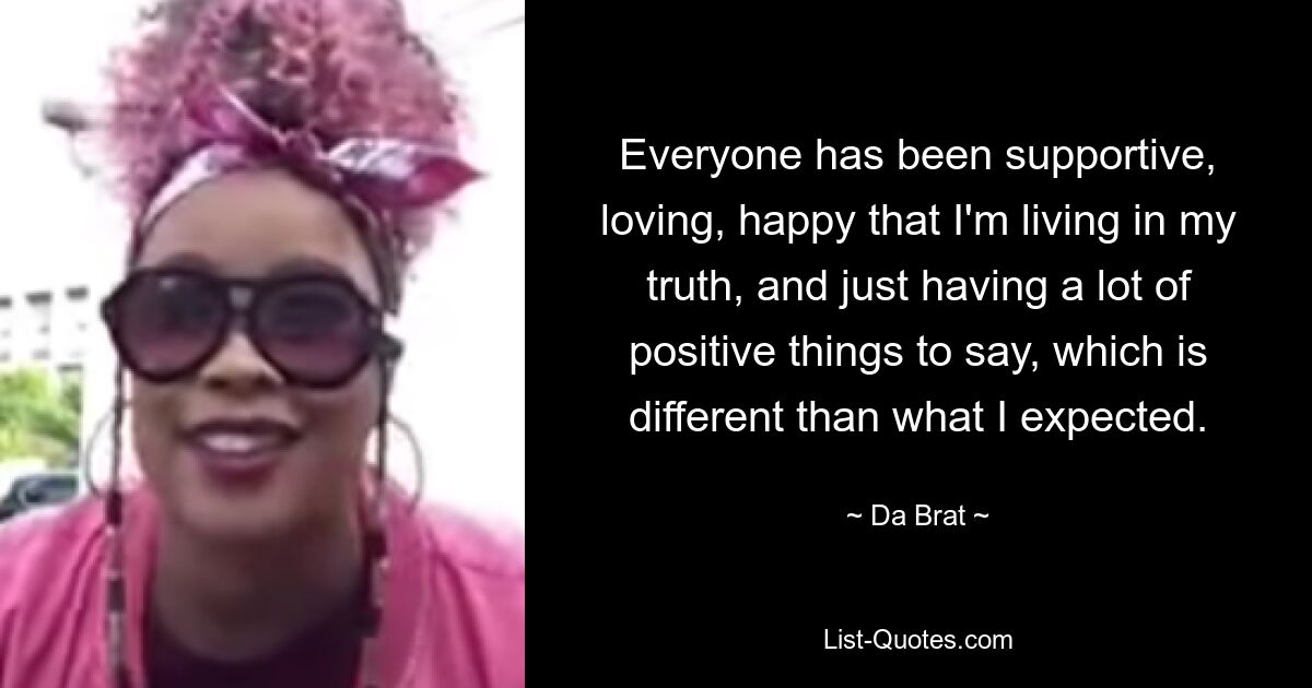 Everyone has been supportive, loving, happy that I'm living in my truth, and just having a lot of positive things to say, which is different than what I expected. — © Da Brat