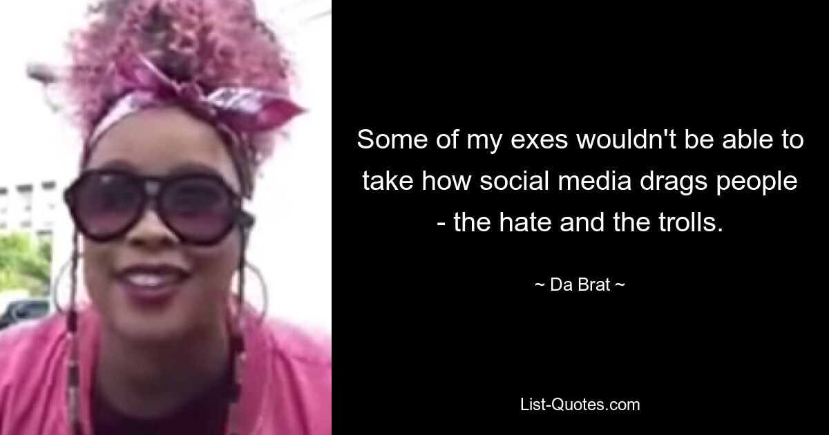 Some of my exes wouldn't be able to take how social media drags people - the hate and the trolls. — © Da Brat