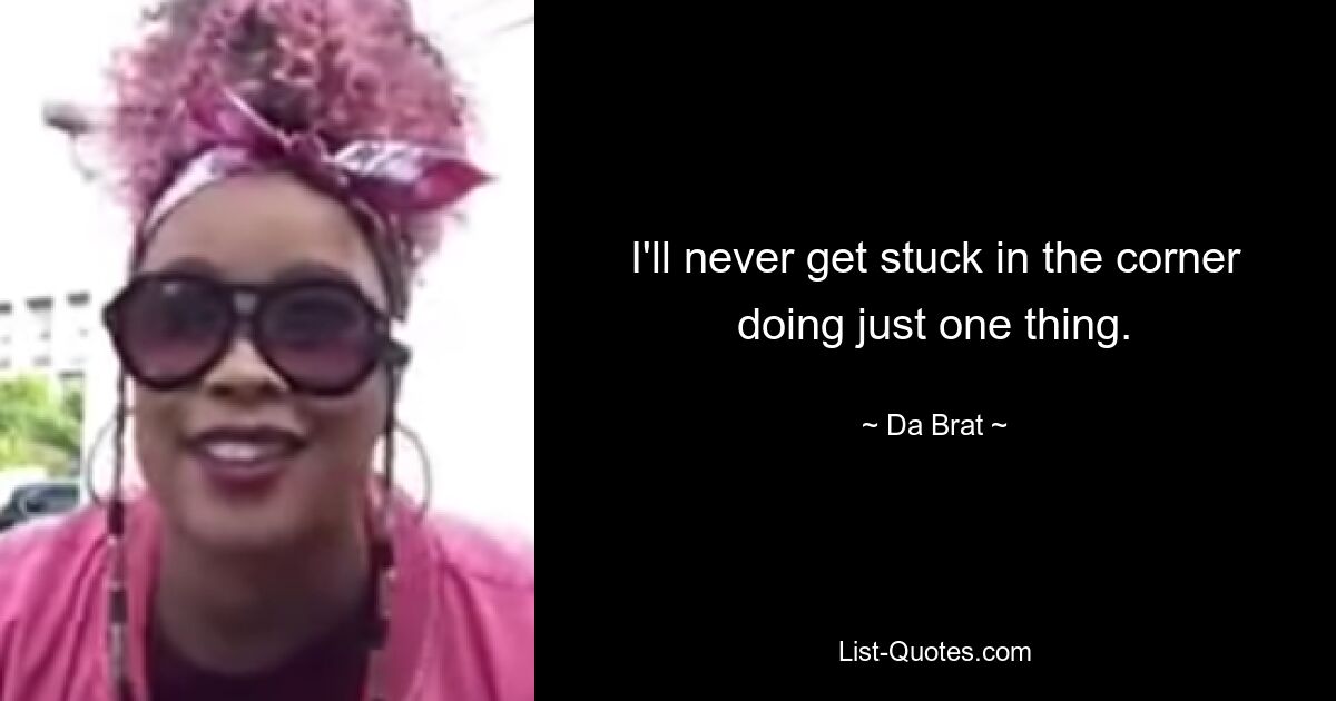 I'll never get stuck in the corner doing just one thing. — © Da Brat