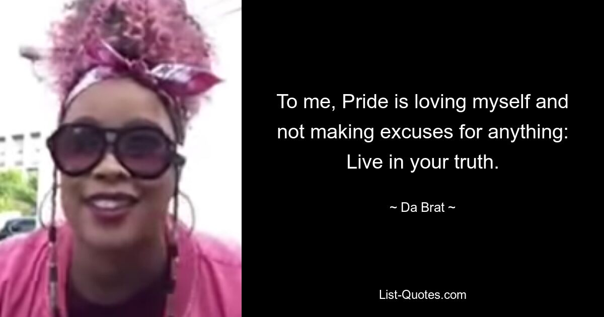 To me, Pride is loving myself and not making excuses for anything: Live in your truth. — © Da Brat