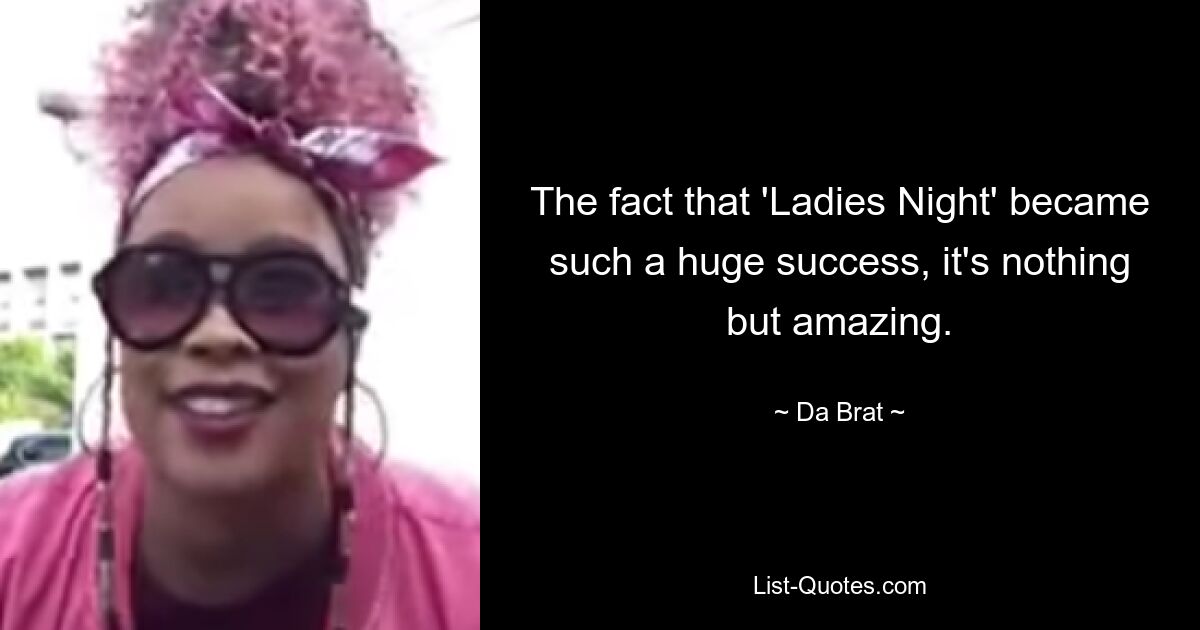 The fact that 'Ladies Night' became such a huge success, it's nothing but amazing. — © Da Brat