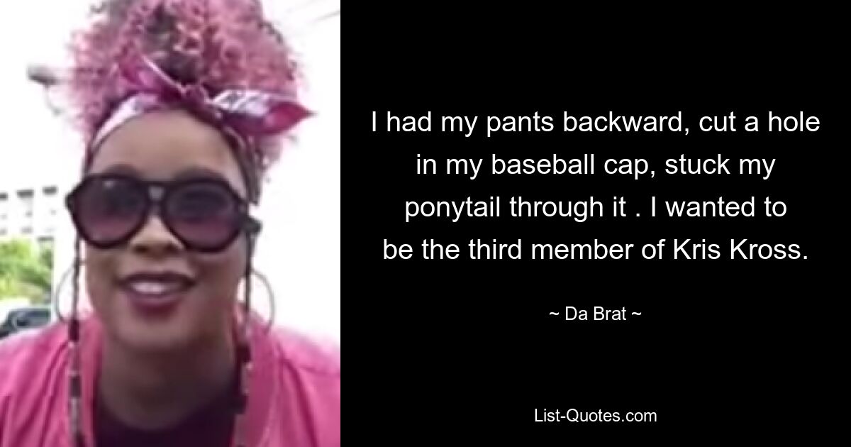 I had my pants backward, cut a hole in my baseball cap, stuck my ponytail through it . I wanted to be the third member of Kris Kross. — © Da Brat