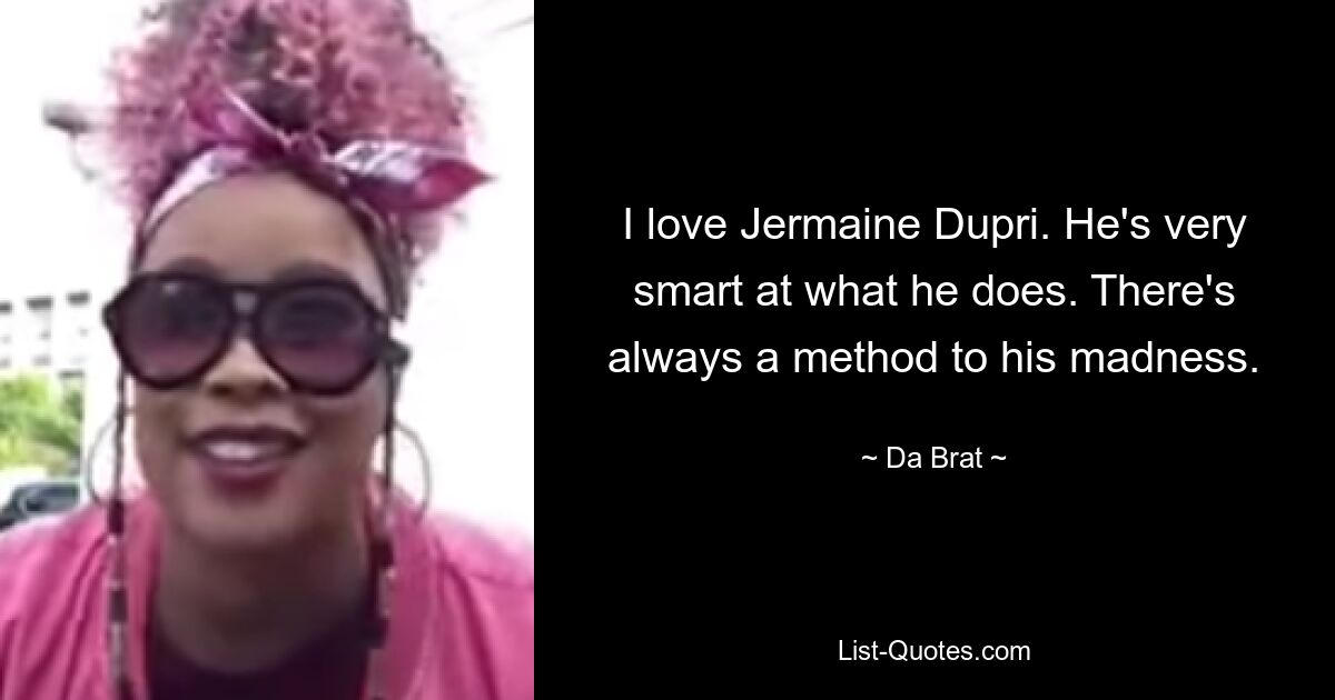 I love Jermaine Dupri. He's very smart at what he does. There's always a method to his madness. — © Da Brat