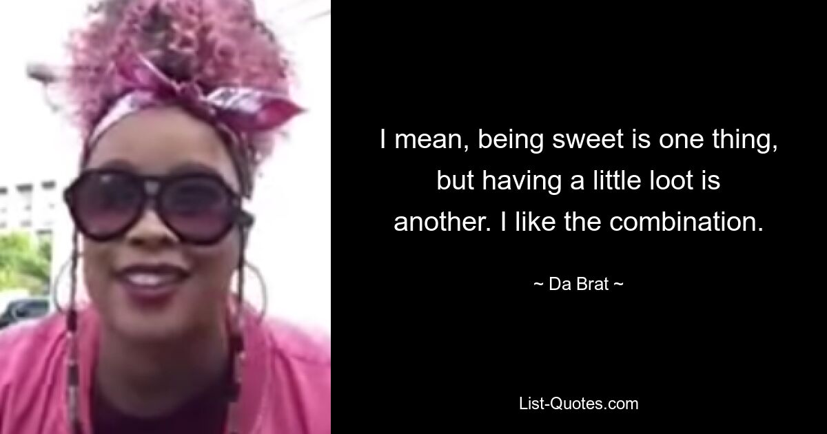 I mean, being sweet is one thing, but having a little loot is another. I like the combination. — © Da Brat