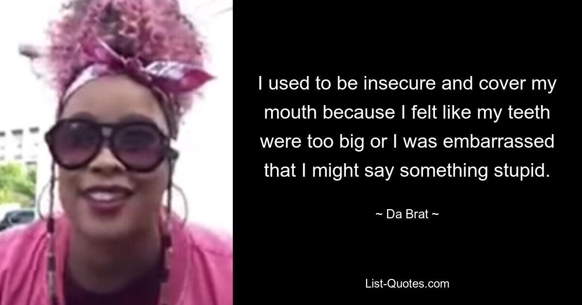 I used to be insecure and cover my mouth because I felt like my teeth were too big or I was embarrassed that I might say something stupid. — © Da Brat