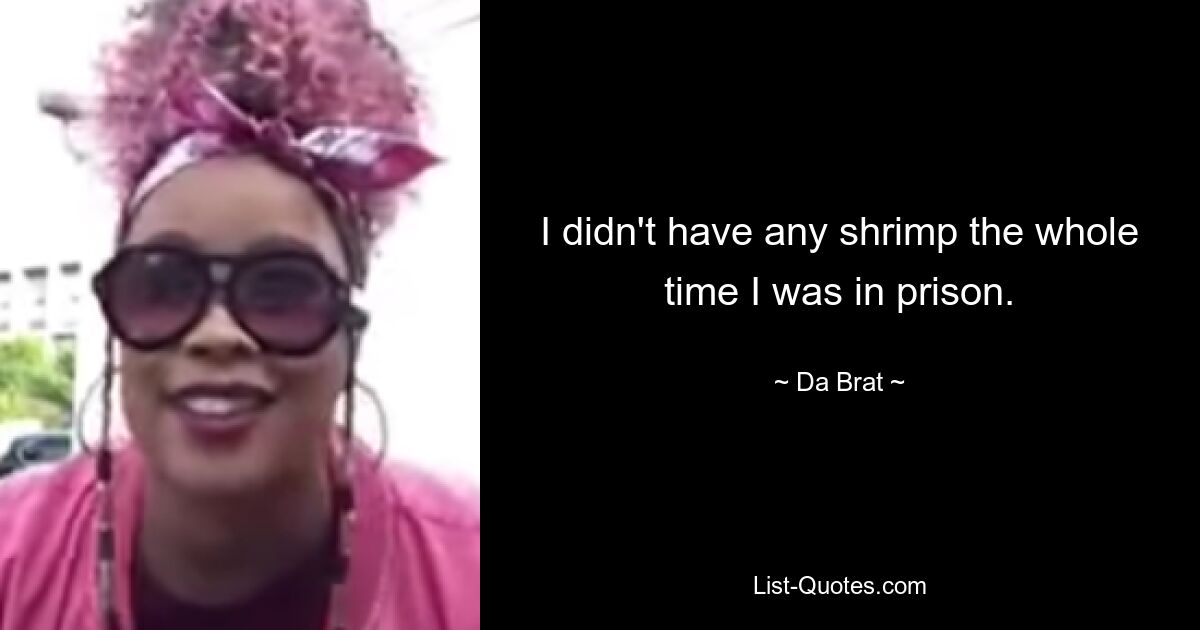 I didn't have any shrimp the whole time I was in prison. — © Da Brat