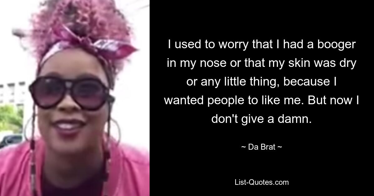 I used to worry that I had a booger in my nose or that my skin was dry or any little thing, because I wanted people to like me. But now I don't give a damn. — © Da Brat