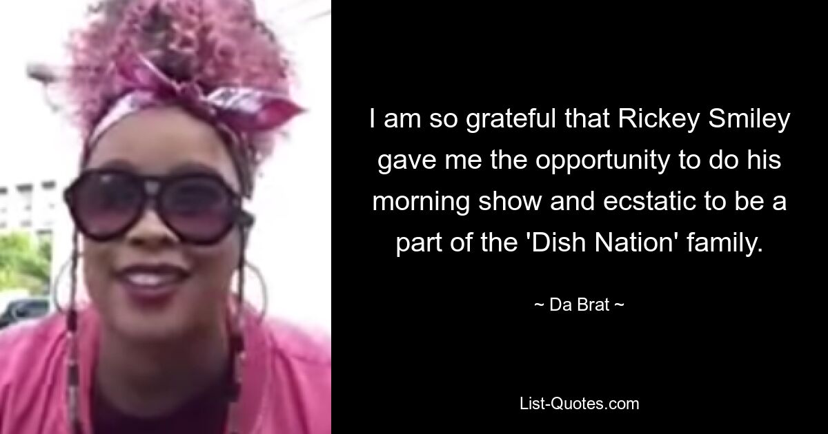 I am so grateful that Rickey Smiley gave me the opportunity to do his morning show and ecstatic to be a part of the 'Dish Nation' family. — © Da Brat