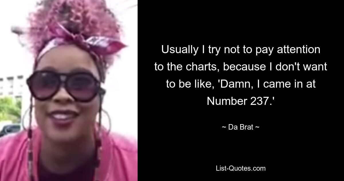 Usually I try not to pay attention to the charts, because I don't want to be like, 'Damn, I came in at Number 237.' — © Da Brat