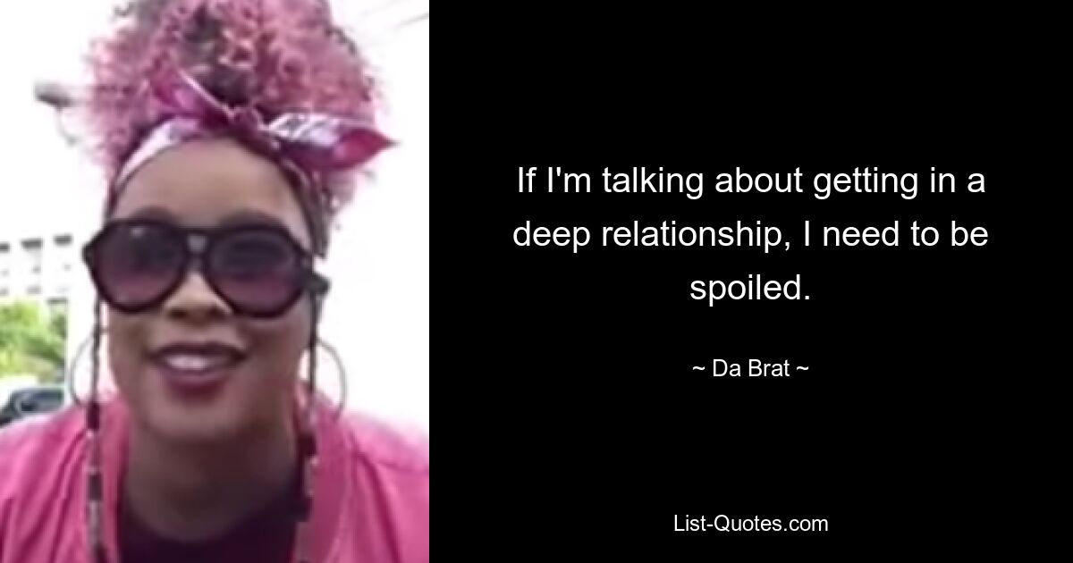 If I'm talking about getting in a deep relationship, I need to be spoiled. — © Da Brat