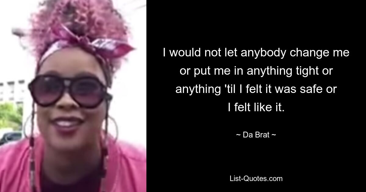 I would not let anybody change me or put me in anything tight or anything 'til I felt it was safe or I felt like it. — © Da Brat