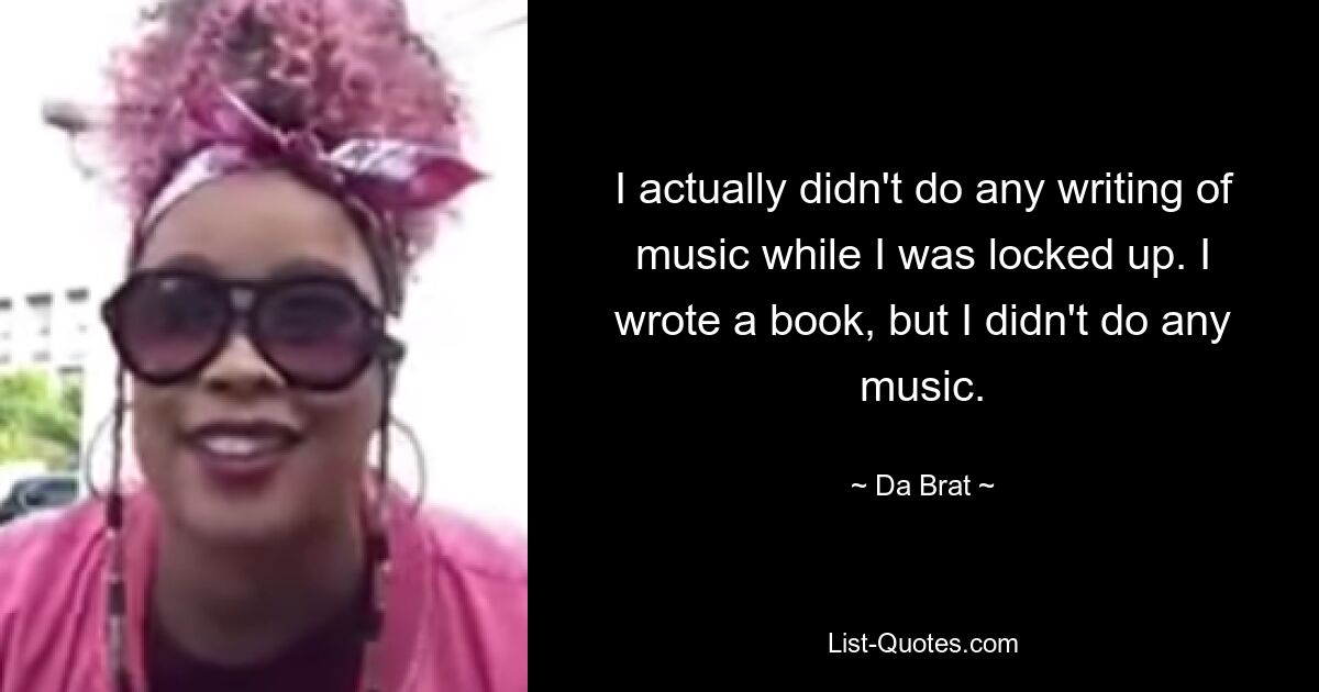 I actually didn't do any writing of music while I was locked up. I wrote a book, but I didn't do any music. — © Da Brat