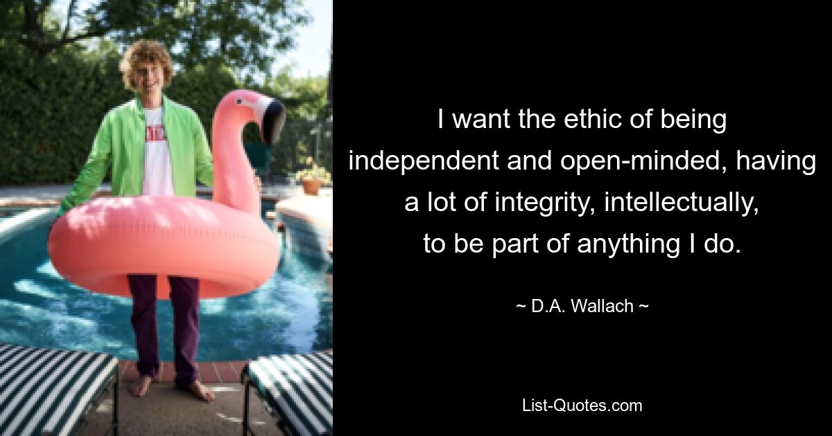 I want the ethic of being independent and open-minded, having a lot of integrity, intellectually, to be part of anything I do. — © D.A. Wallach