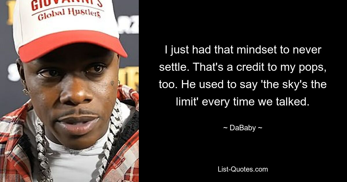 I just had that mindset to never settle. That's a credit to my pops, too. He used to say 'the sky's the limit' every time we talked. — © DaBaby