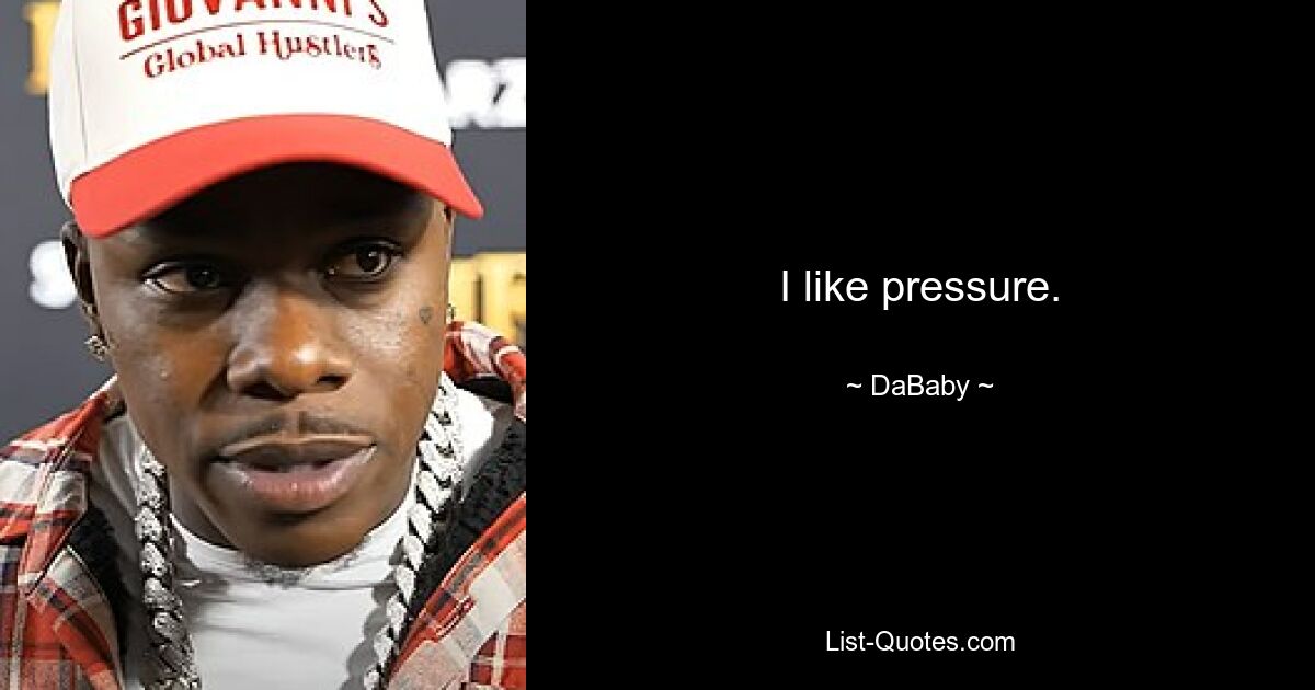 I like pressure. — © DaBaby