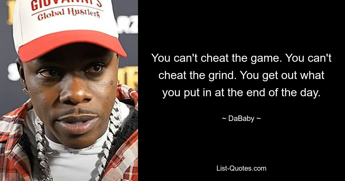 You can't cheat the game. You can't cheat the grind. You get out what you put in at the end of the day. — © DaBaby