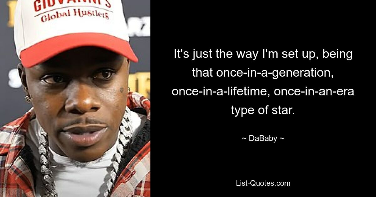 It's just the way I'm set up, being that once-in-a-generation, once-in-a-lifetime, once-in-an-era type of star. — © DaBaby