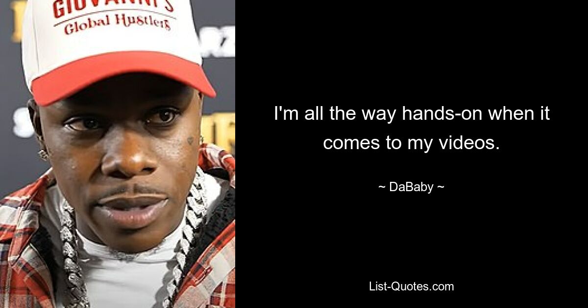 I'm all the way hands-on when it comes to my videos. — © DaBaby