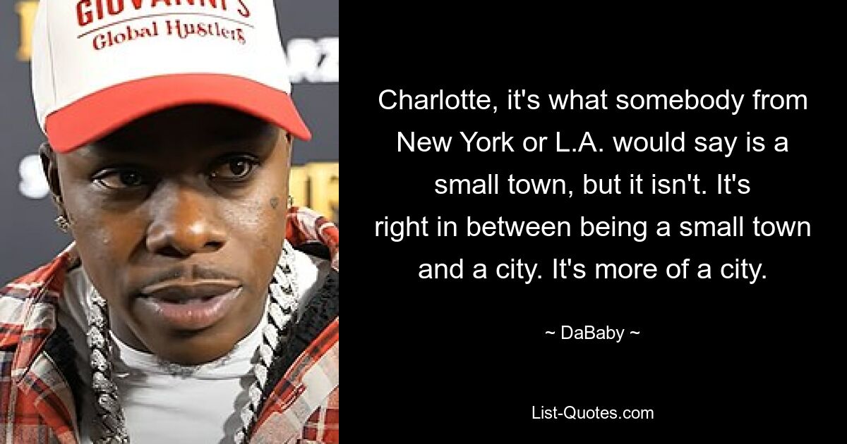 Charlotte, it's what somebody from New York or L.A. would say is a small town, but it isn't. It's right in between being a small town and a city. It's more of a city. — © DaBaby