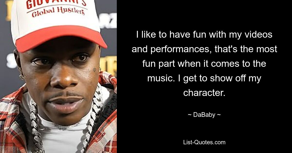 I like to have fun with my videos and performances, that's the most fun part when it comes to the music. I get to show off my character. — © DaBaby