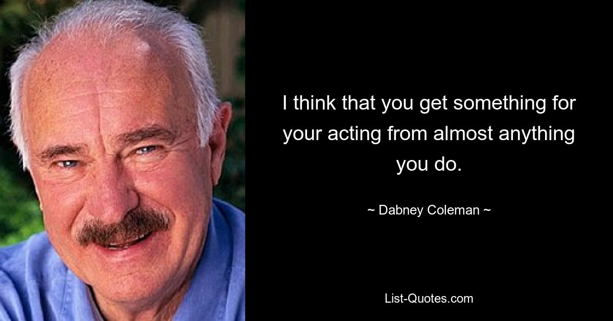 I think that you get something for your acting from almost anything you do. — © Dabney Coleman