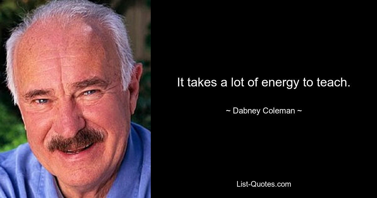 It takes a lot of energy to teach. — © Dabney Coleman