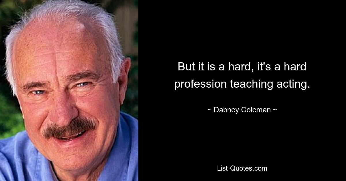 But it is a hard, it's a hard profession teaching acting. — © Dabney Coleman