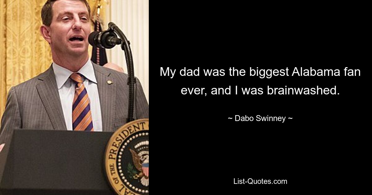 My dad was the biggest Alabama fan ever, and I was brainwashed. — © Dabo Swinney