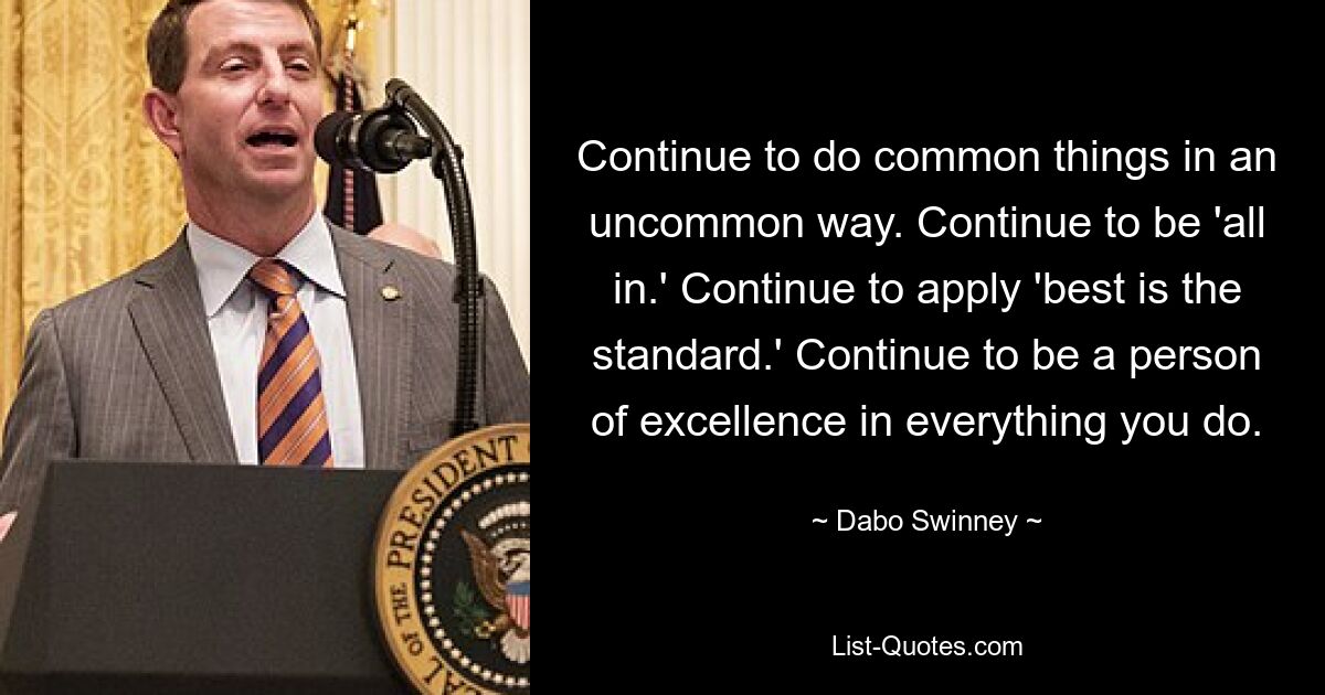 Continue to do common things in an uncommon way. Continue to be 'all in.' Continue to apply 'best is the standard.' Continue to be a person of excellence in everything you do. — © Dabo Swinney