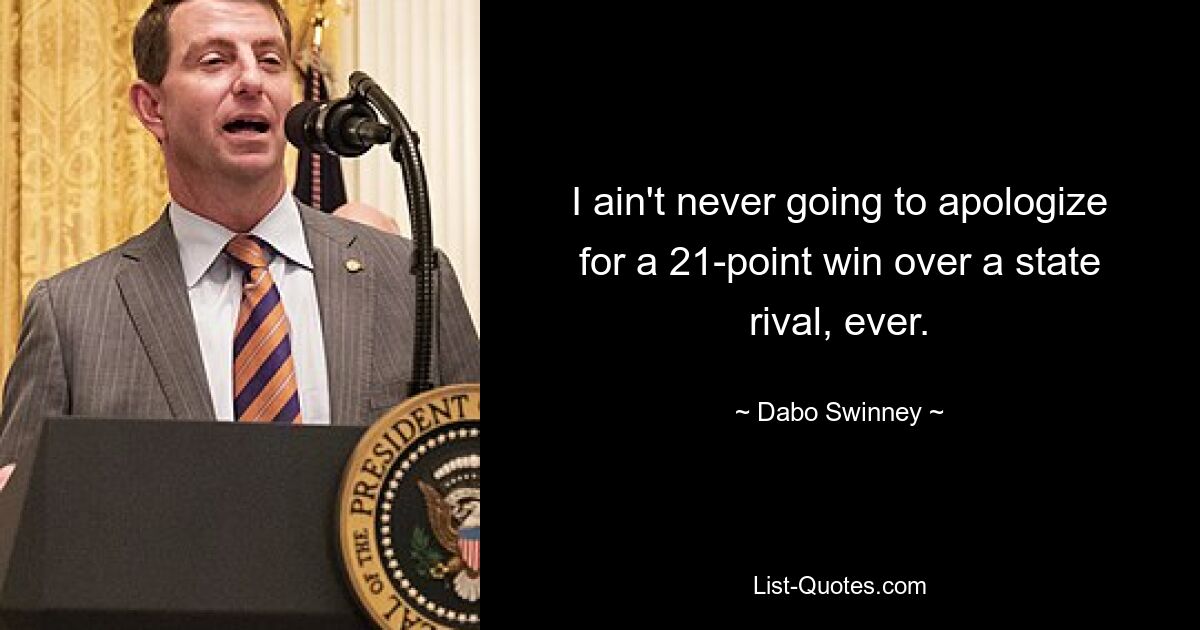 I ain't never going to apologize for a 21-point win over a state rival, ever. — © Dabo Swinney