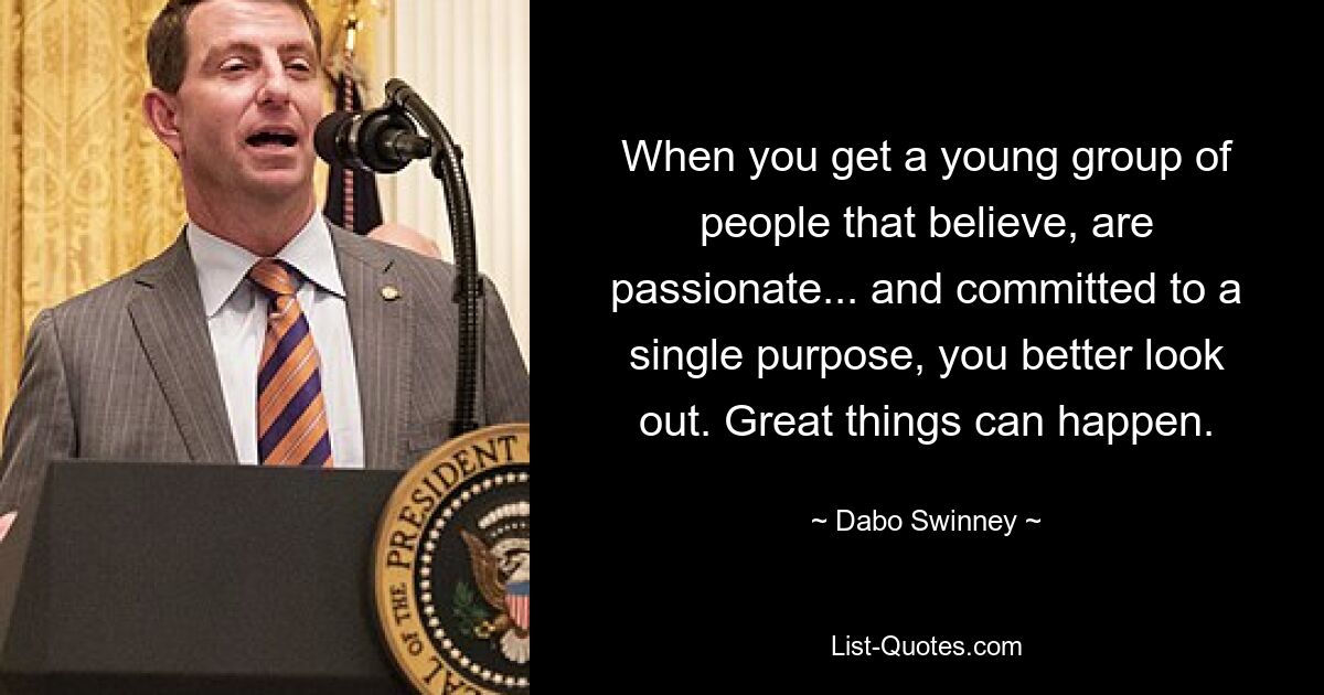 When you get a young group of people that believe, are passionate... and committed to a single purpose, you better look out. Great things can happen. — © Dabo Swinney