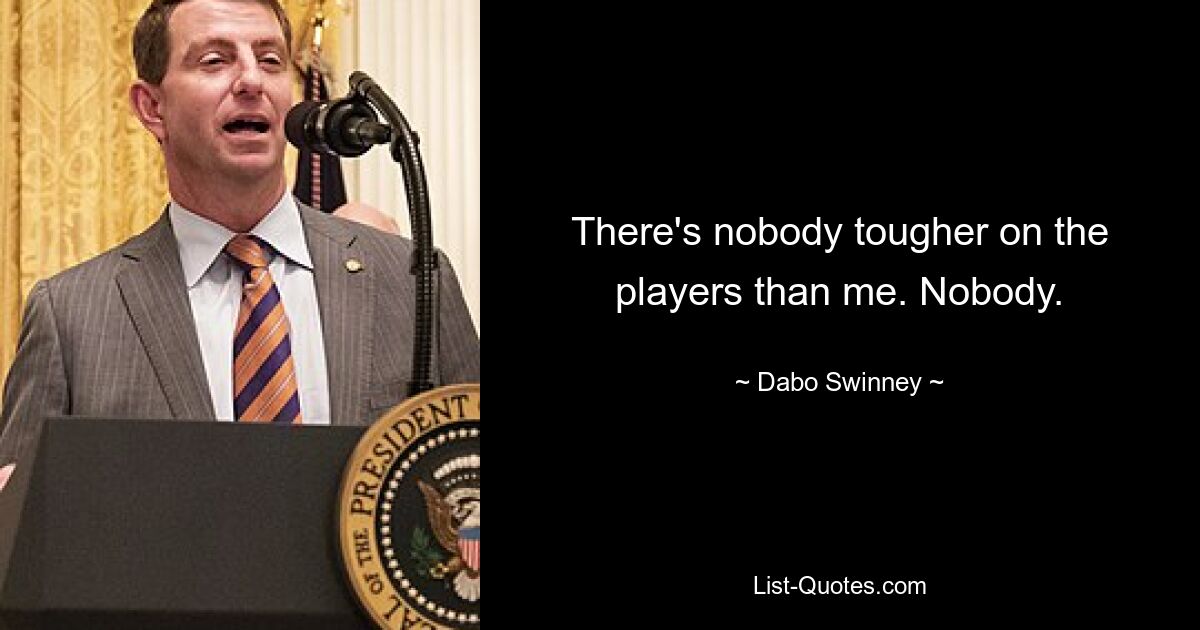 There's nobody tougher on the players than me. Nobody. — © Dabo Swinney