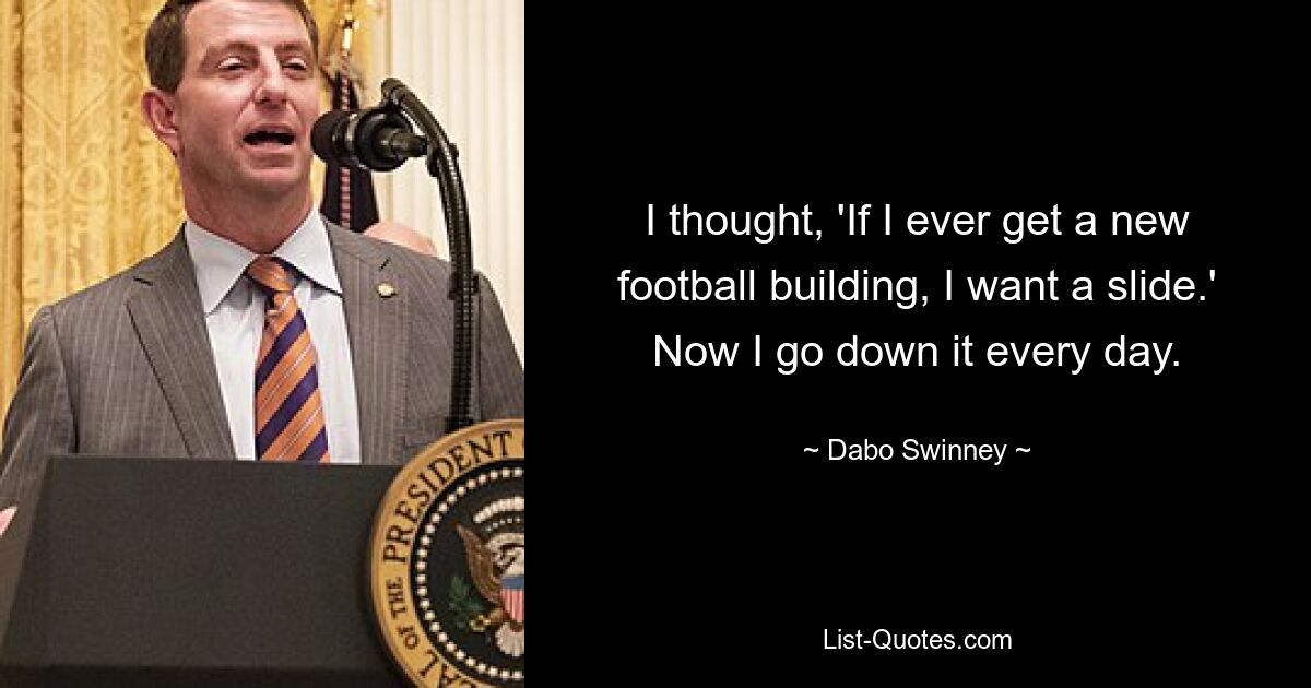 I thought, 'If I ever get a new football building, I want a slide.' Now I go down it every day. — © Dabo Swinney