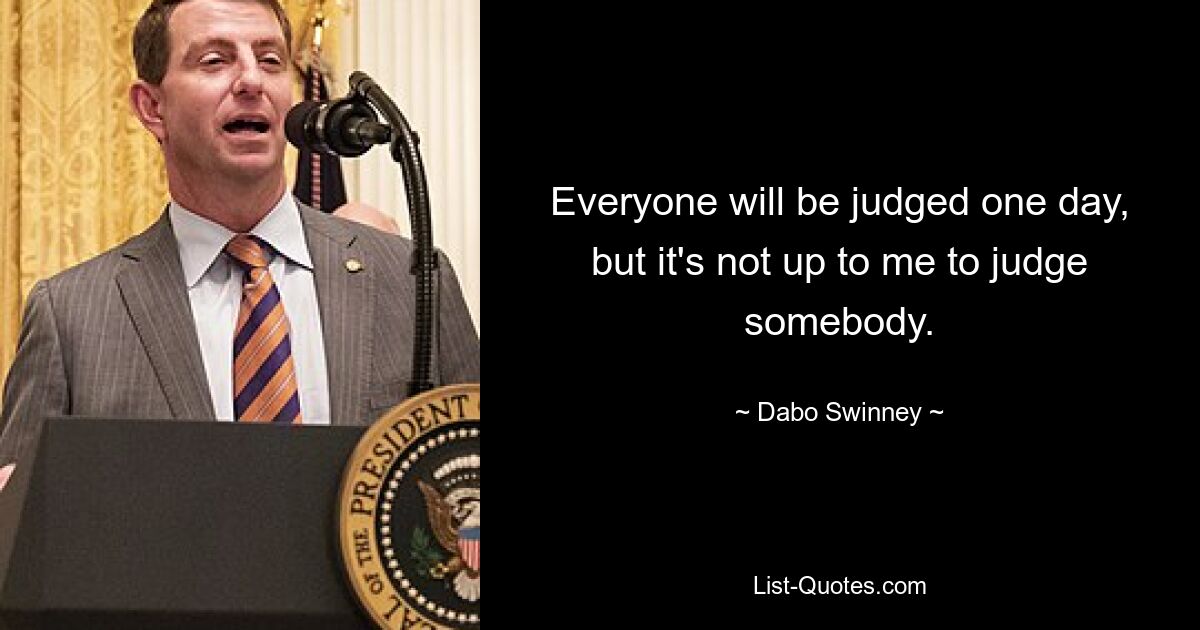 Everyone will be judged one day, but it's not up to me to judge somebody. — © Dabo Swinney