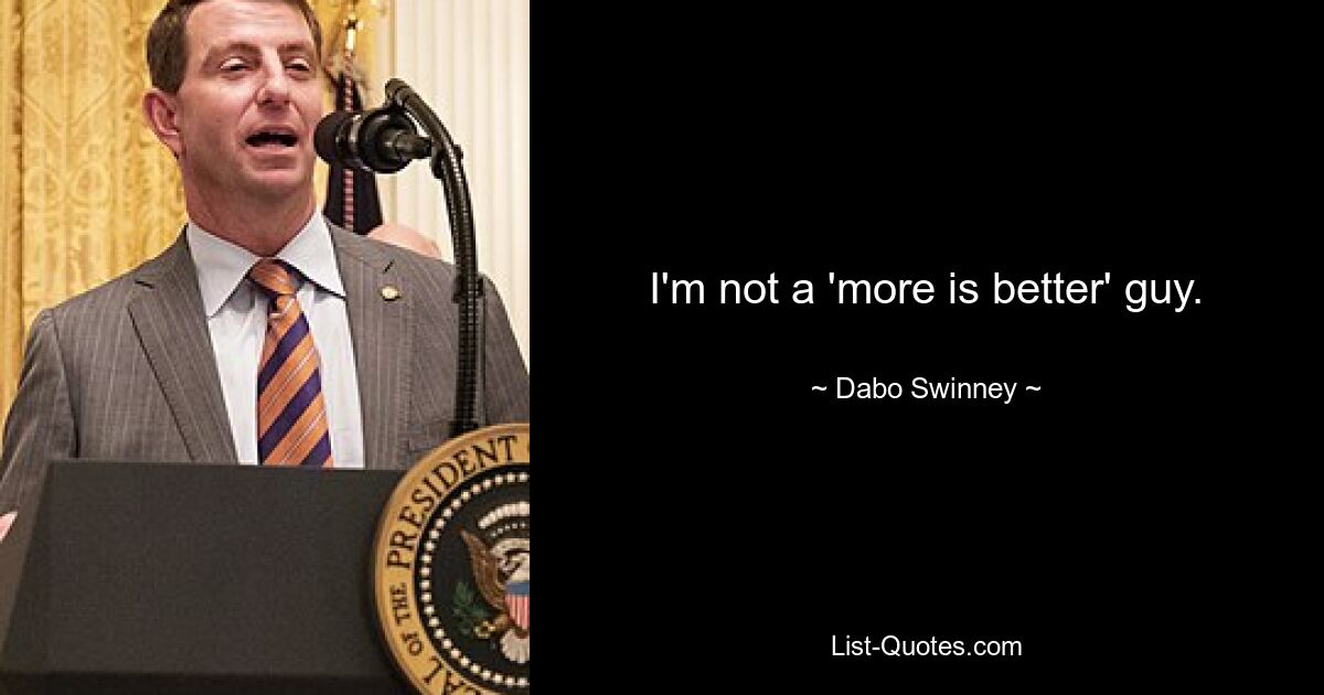 I'm not a 'more is better' guy. — © Dabo Swinney