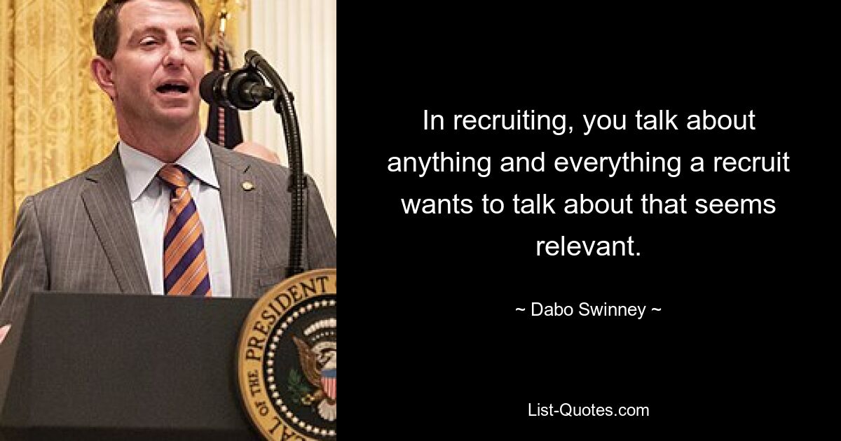 In recruiting, you talk about anything and everything a recruit wants to talk about that seems relevant. — © Dabo Swinney