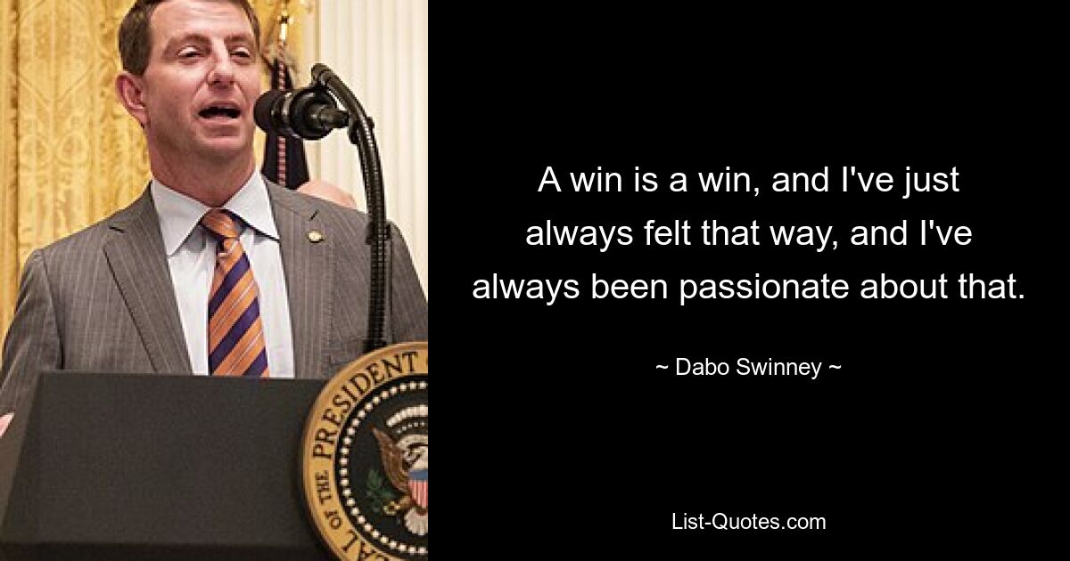 A win is a win, and I've just always felt that way, and I've always been passionate about that. — © Dabo Swinney