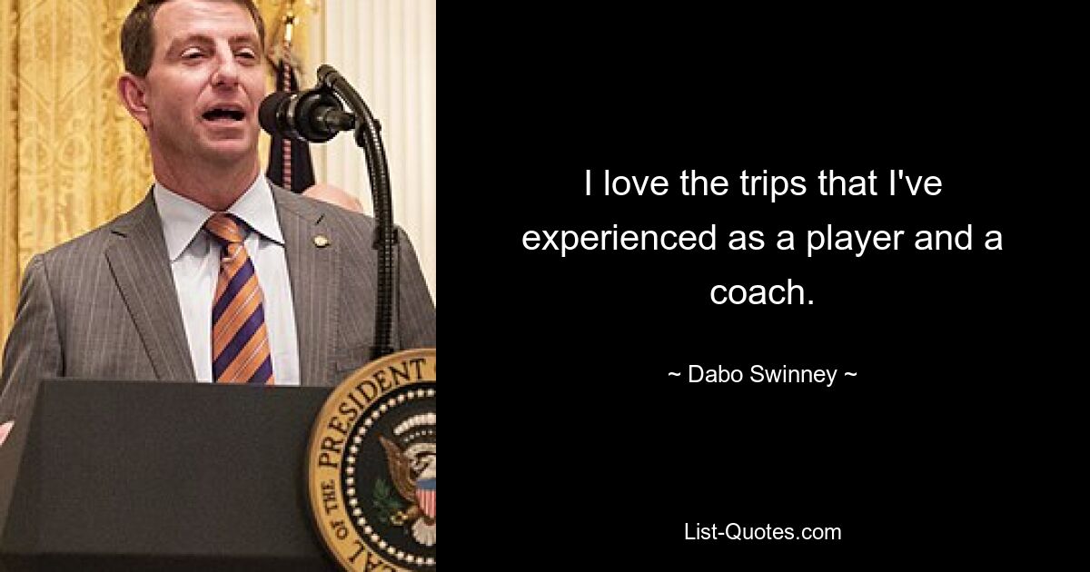 I love the trips that I've experienced as a player and a coach. — © Dabo Swinney