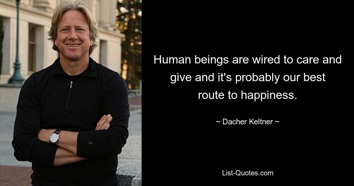 Human beings are wired to care and give and it's probably our best route to happiness. — © Dacher Keltner