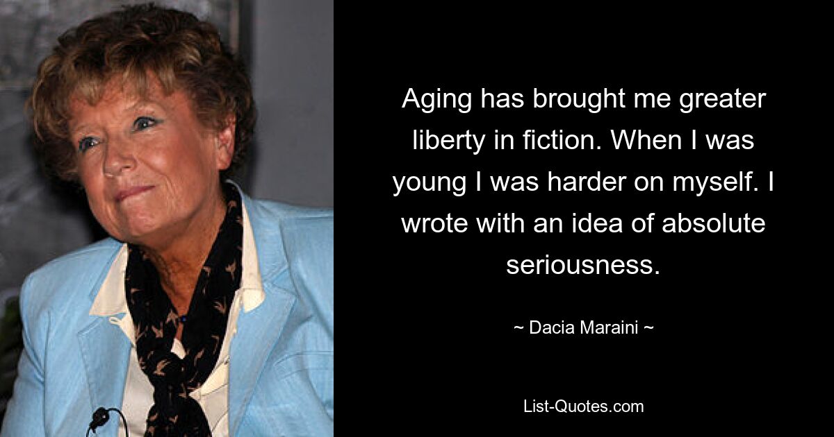 Aging has brought me greater liberty in fiction. When I was young I was harder on myself. I wrote with an idea of absolute seriousness. — © Dacia Maraini