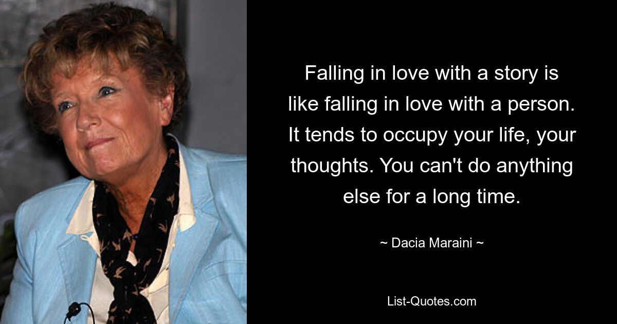 Falling in love with a story is like falling in love with a person. It tends to occupy your life, your thoughts. You can't do anything else for a long time. — © Dacia Maraini