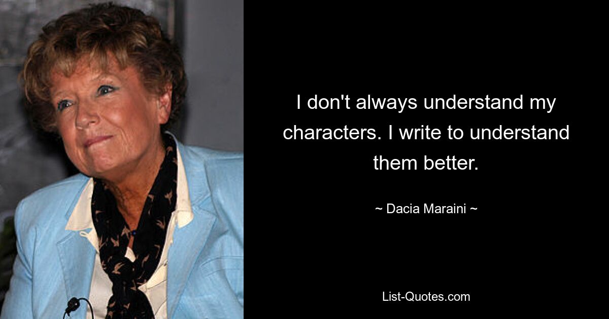 I don't always understand my characters. I write to understand them better. — © Dacia Maraini