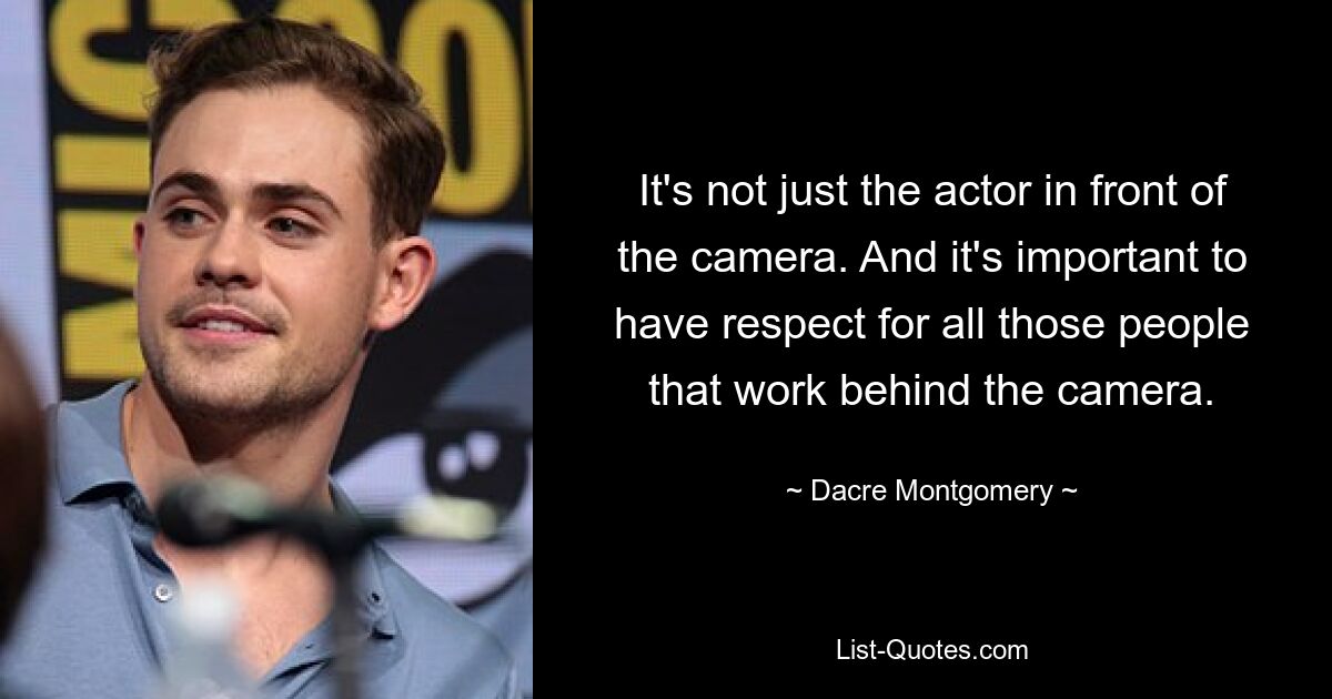 It's not just the actor in front of the camera. And it's important to have respect for all those people that work behind the camera. — © Dacre Montgomery