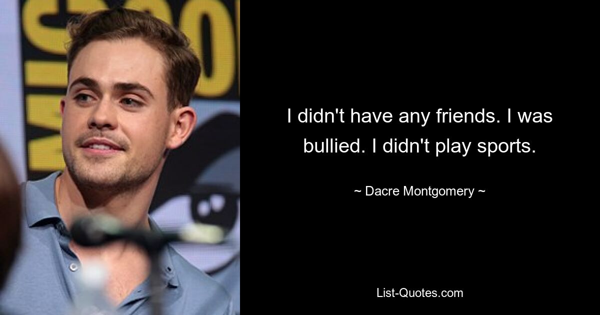 I didn't have any friends. I was bullied. I didn't play sports. — © Dacre Montgomery