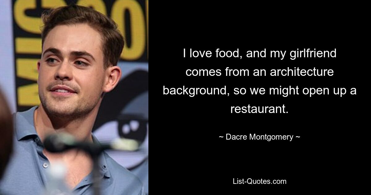 I love food, and my girlfriend comes from an architecture background, so we might open up a restaurant. — © Dacre Montgomery