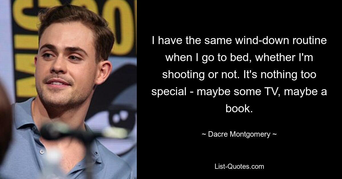 I have the same wind-down routine when I go to bed, whether I'm shooting or not. It's nothing too special - maybe some TV, maybe a book. — © Dacre Montgomery