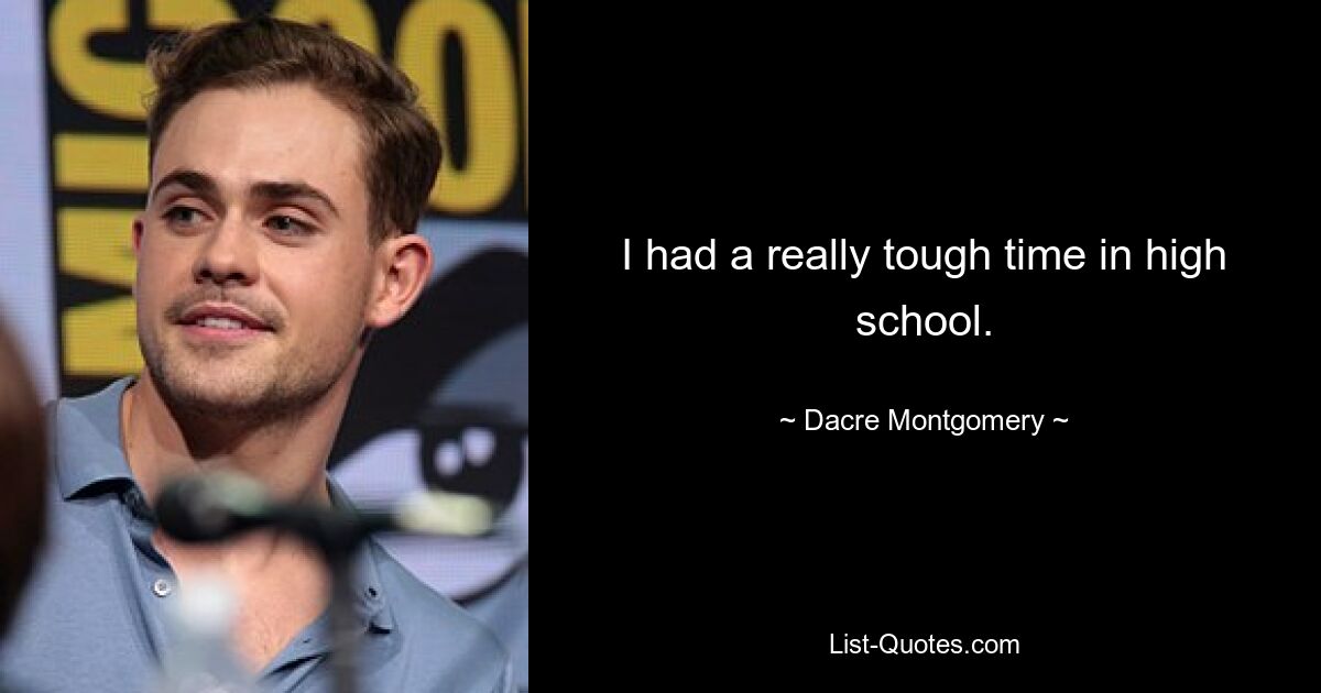 I had a really tough time in high school. — © Dacre Montgomery